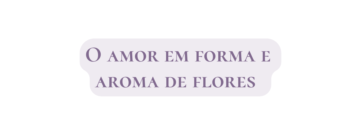 O amor em forma e aroma de flores