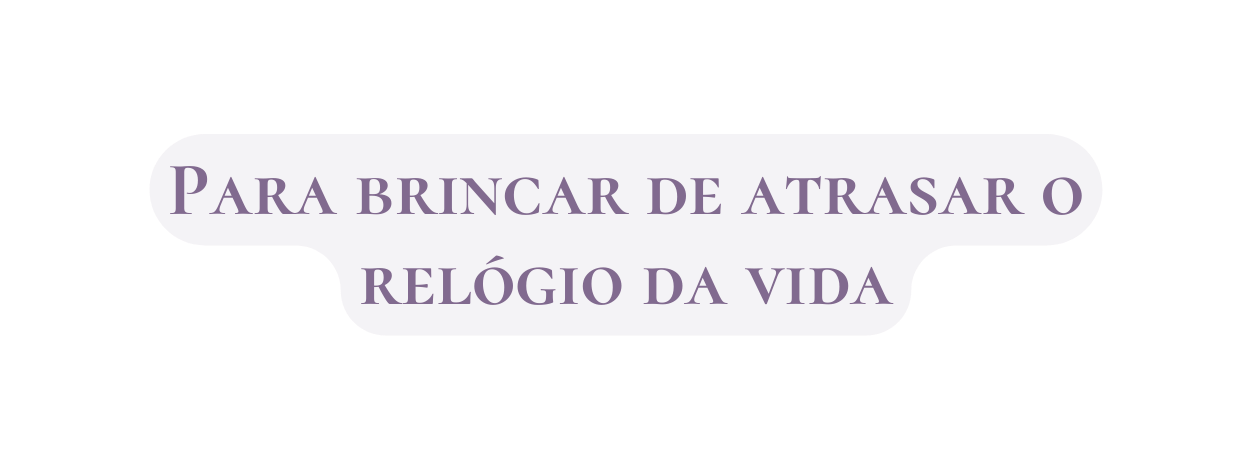 Para brincar de atrasar o relógio da vida